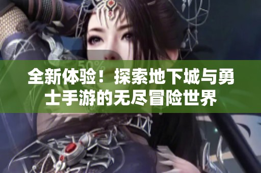 全新体验！探索地下城与勇士手游的无尽冒险世界