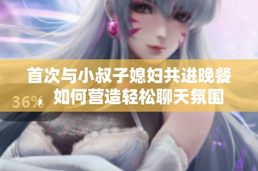 首次与小叔子媳妇共进晚餐，如何营造轻松聊天氛围