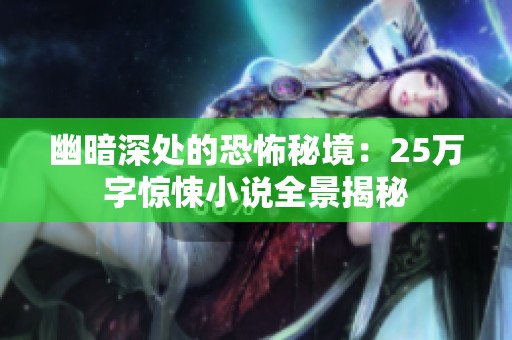 幽暗深处的恐怖秘境：25万字惊悚小说全景揭秘