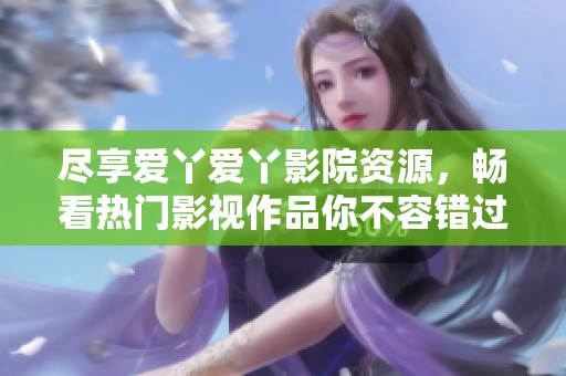 尽享爱丫爱丫影院资源，畅看热门影视作品你不容错过！