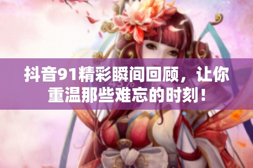 抖音91精彩瞬间回顾，让你重温那些难忘的时刻！