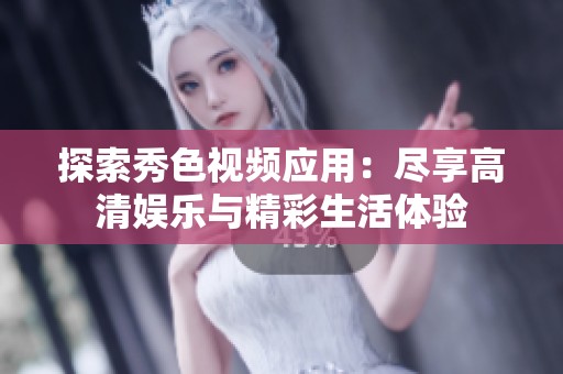 探索秀色视频应用：尽享高清娱乐与精彩生活体验