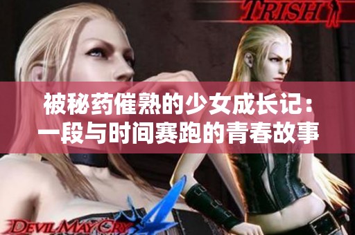 被秘药催熟的少女成长记：一段与时间赛跑的青春故事