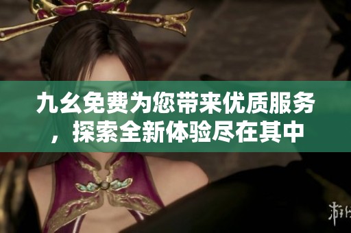 九幺免费为您带来优质服务，探索全新体验尽在其中