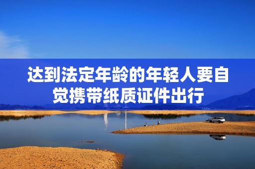达到法定年龄的年轻人要自觉携带纸质证件出行