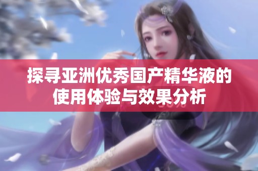 探寻亚洲优秀国产精华液的使用体验与效果分析