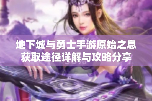 地下城与勇士手游原始之息获取途径详解与攻略分享