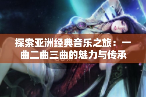 探索亚洲经典音乐之旅：一曲二曲三曲的魅力与传承