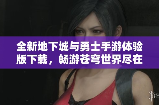 全新地下城与勇士手游体验版下载，畅游苍穹世界尽在掌握