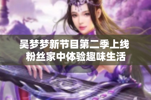 吴梦梦新节目第二季上线 粉丝家中体验趣味生活