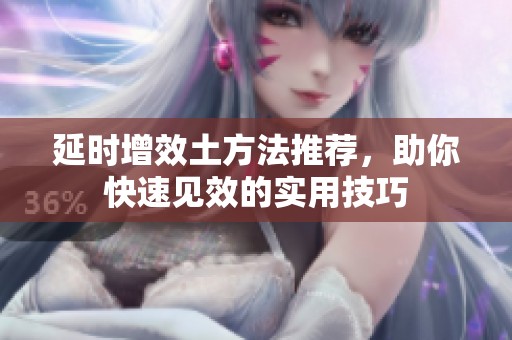 延时增效土方法推荐，助你快速见效的实用技巧