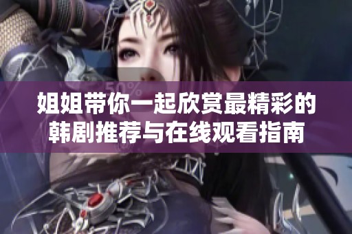 姐姐带你一起欣赏最精彩的韩剧推荐与在线观看指南