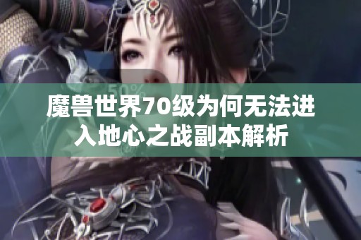 魔兽世界70级为何无法进入地心之战副本解析