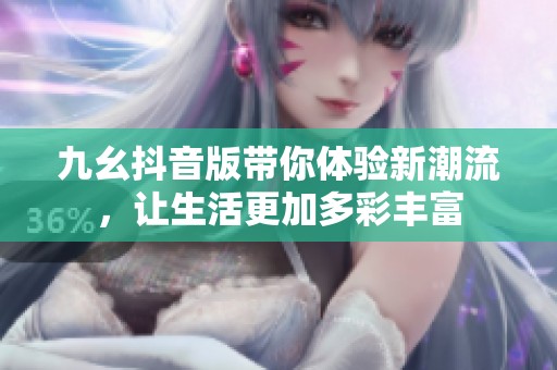 九幺抖音版带你体验新潮流，让生活更加多彩丰富