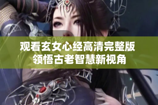 观看玄女心经高清完整版 领悟古老智慧新视角