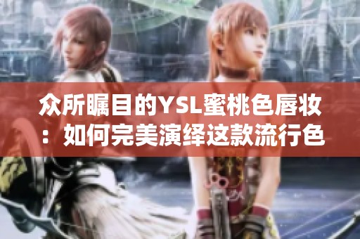 众所瞩目的YSL蜜桃色唇妆：如何完美演绎这款流行色彩