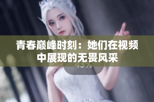 青春巅峰时刻：她们在视频中展现的无畏风采