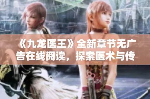 《九龙医王》全新章节无广告在线阅读，探索医术与传奇人生