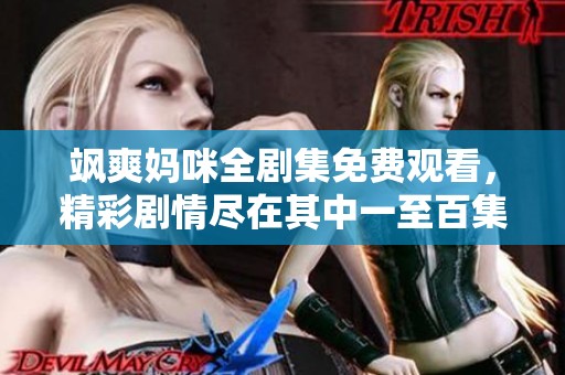 飒爽妈咪全剧集免费观看，精彩剧情尽在其中一至百集汇总