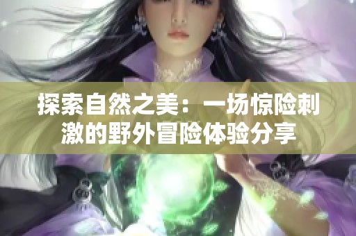 探索自然之美：一场惊险刺激的野外冒险体验分享