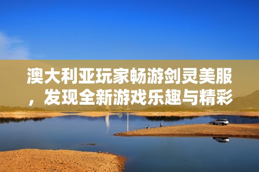 澳大利亚玩家畅游剑灵美服，发现全新游戏乐趣与精彩世界