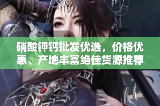 硝酸钾钙批发优选，价格优惠、产地丰富绝佳货源推荐