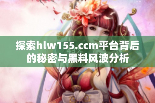 探索hlw155.ccm平台背后的秘密与黑料风波分析