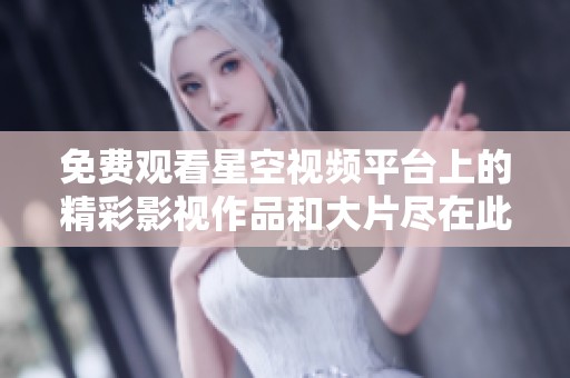 免费观看星空视频平台上的精彩影视作品和大片尽在此处