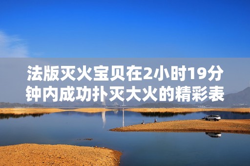 法版灭火宝贝在2小时19分钟内成功扑灭大火的精彩表现