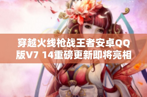 穿越火线枪战王者安卓QQ版V7 14重磅更新即将亮相
