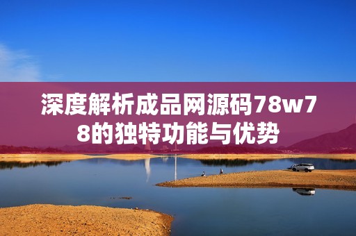 深度解析成品网源码78w78的独特功能与优势