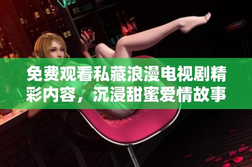 免费观看私藏浪漫电视剧精彩内容，沉浸甜蜜爱情故事！