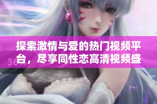 探索激情与爱的热门视频平台，尽享同性恋高清视频盛宴