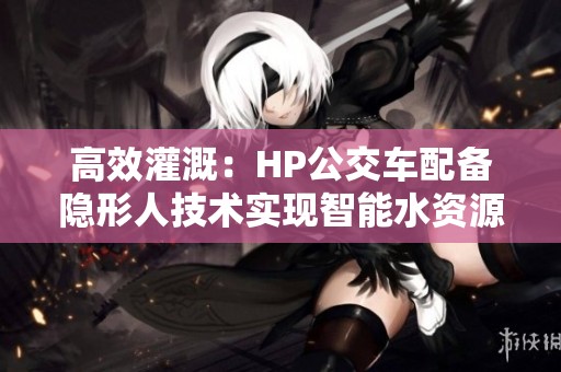 高效灌溉：HP公交车配备隐形人技术实现智能水资源管理
