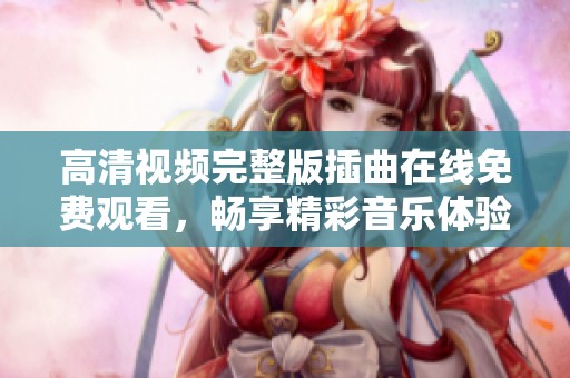 高清视频完整版插曲在线免费观看，畅享精彩音乐体验