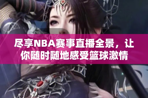 尽享NBA赛事直播全景，让你随时随地感受篮球激情