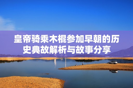 皇帝骑乘木棍参加早朝的历史典故解析与故事分享