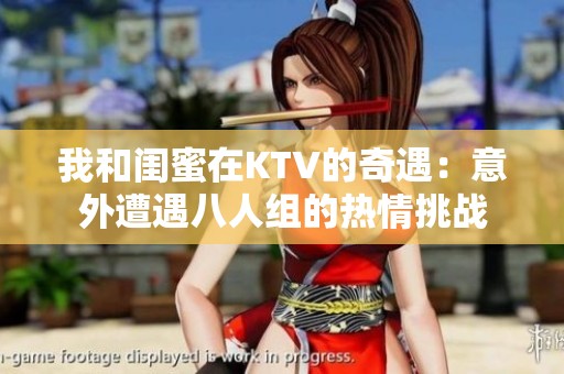 我和闺蜜在KTV的奇遇：意外遭遇八人组的热情挑战