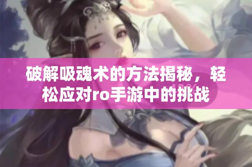 破解吸魂术的方法揭秘，轻松应对ro手游中的挑战