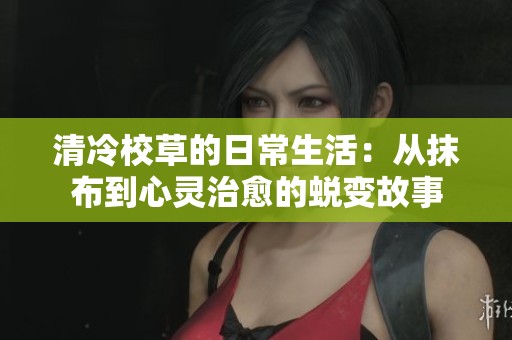 清冷校草的日常生活：从抹布到心灵治愈的蜕变故事