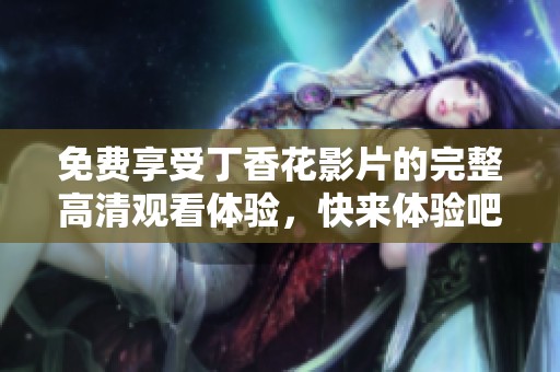 免费享受丁香花影片的完整高清观看体验，快来体验吧！