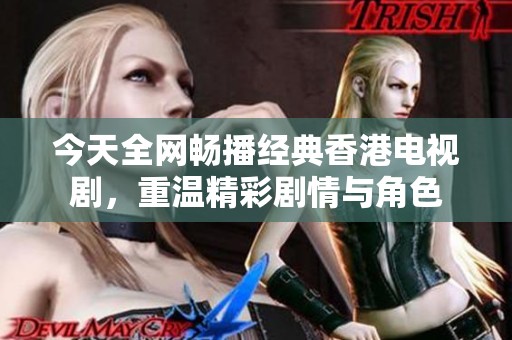 今天全网畅播经典香港电视剧，重温精彩剧情与角色