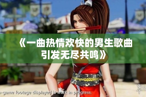 《一曲热情欢快的男生歌曲引发无尽共鸣》