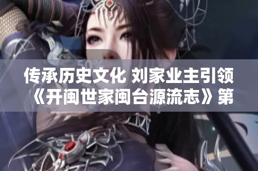 传承历史文化 刘家业主引领《开闽世家闽台源流志》第二期启航