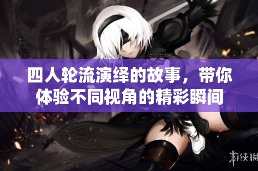 四人轮流演绎的故事，带你体验不同视角的精彩瞬间