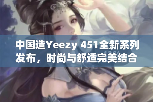 中国造Yeezy 451全新系列发布，时尚与舒适完美结合