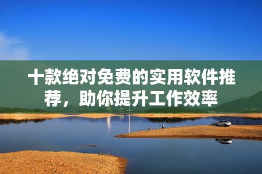 十款绝对免费的实用软件推荐，助你提升工作效率