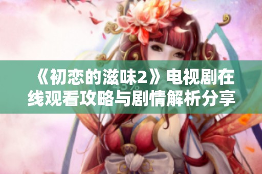 《初恋的滋味2》电视剧在线观看攻略与剧情解析分享