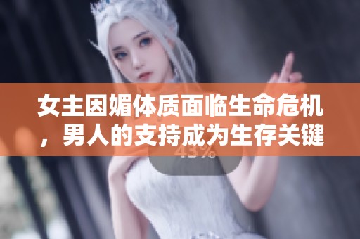 女主因媚体质面临生命危机，男人的支持成为生存关键