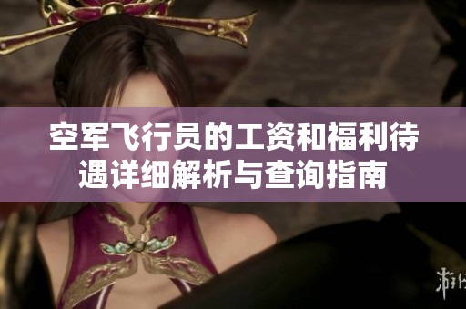 空军飞行员的工资和福利待遇详细解析与查询指南